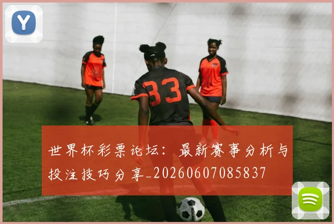 世界杯彩票论坛：最新赛事分析与投注技巧分享_20260607085837