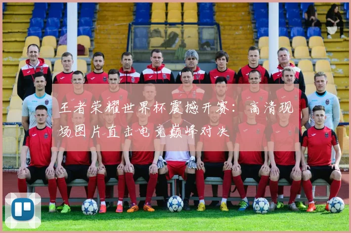 王者荣耀世界杯震撼开赛：高清现场图片直击电竞巅峰对决