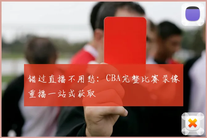 错过直播不用愁：CBA完整比赛录像重播一站式获取
