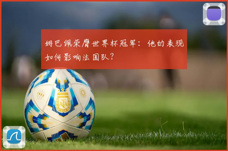 姆巴佩荣膺世界杯冠军：他的表现如何影响法国队？